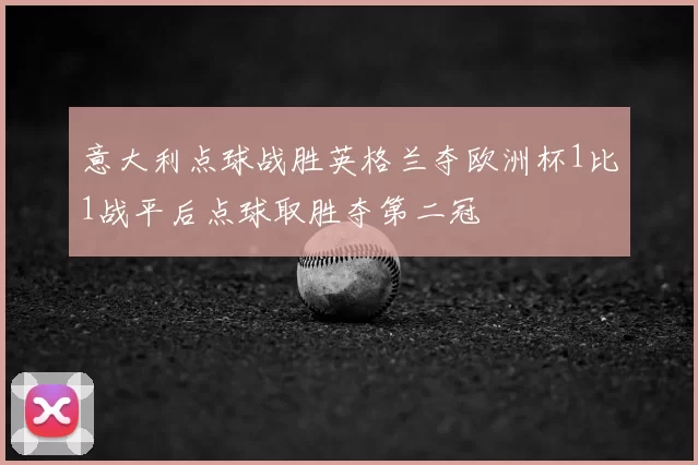 意大利点球战胜英格兰夺欧洲杯1比1战平后点球取胜夺第二冠