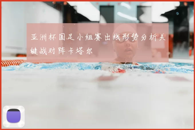 亚洲杯国足小组赛出线形势分析关键战对阵卡塔尔