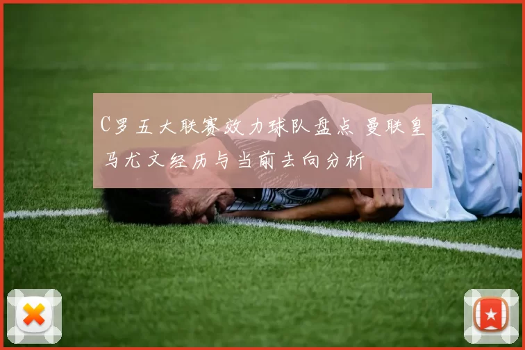 C罗五大联赛效力球队盘点 曼联皇马尤文经历与当前去向分析