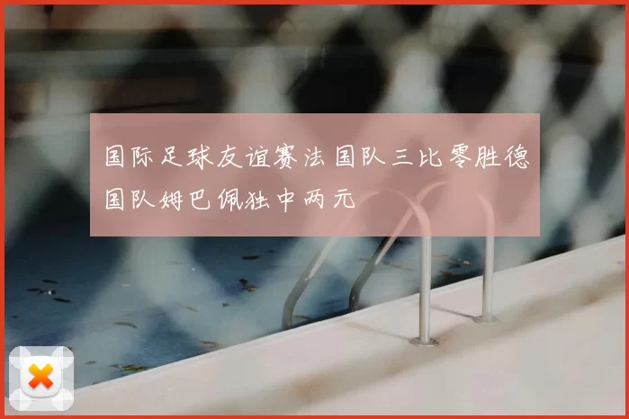 国际足球友谊赛法国队三比零胜德国队姆巴佩独中两元