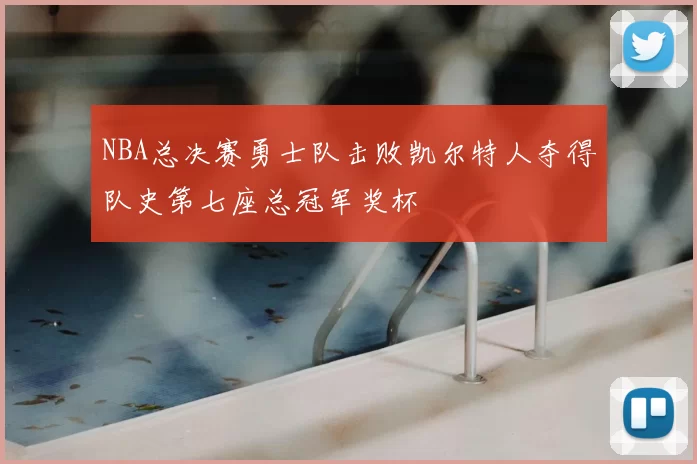 NBA总决赛勇士队击败凯尔特人夺得队史第七座总冠军奖杯