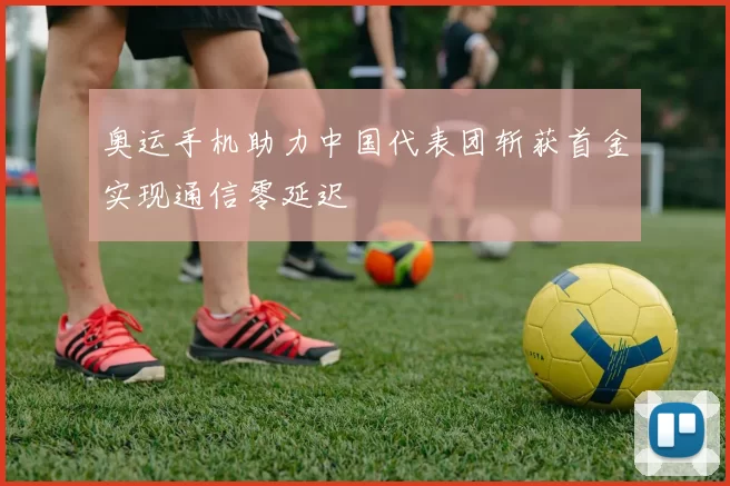 奥运手机助力中国代表团斩获首金实现通信零延迟