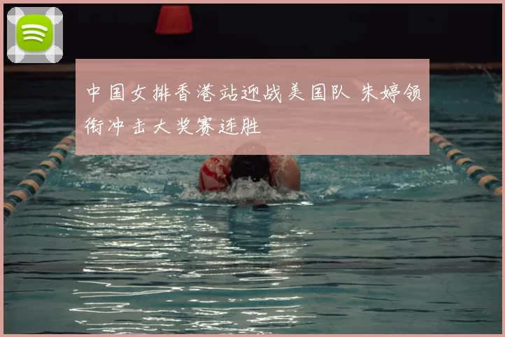 中国女排香港站迎战美国队 朱婷领衔冲击大奖赛连胜