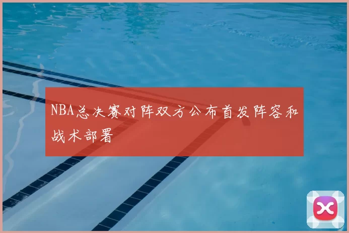NBA总决赛对阵双方公布首发阵容和战术部署