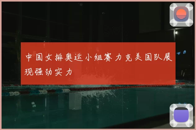 中国女排奥运小组赛力克美国队展现强劲实力