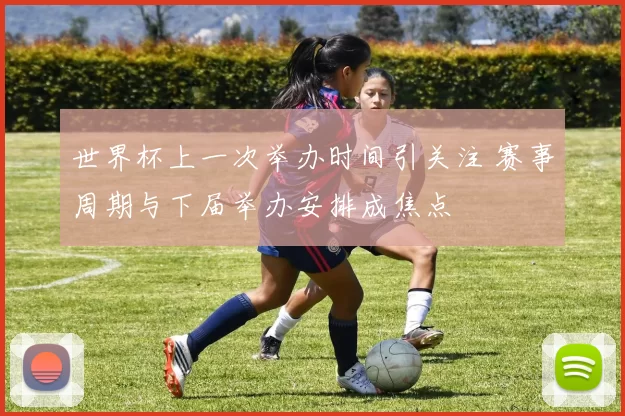 世界杯上一次举办时间引关注 赛事周期与下届举办安排成焦点