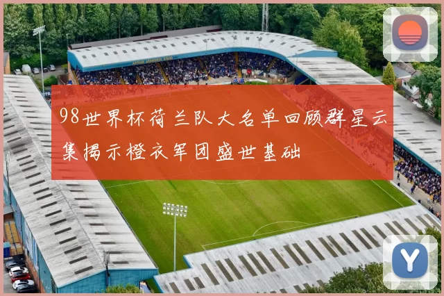 98世界杯荷兰队大名单回顾群星云集揭示橙衣军团盛世基础