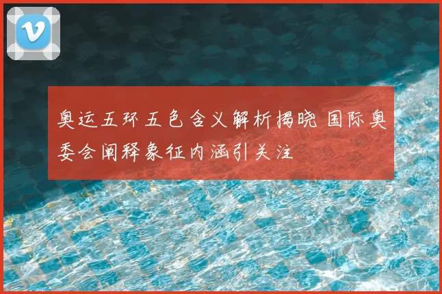 奥运五环五色含义解析揭晓 国际奥委会阐释象征内涵引关注