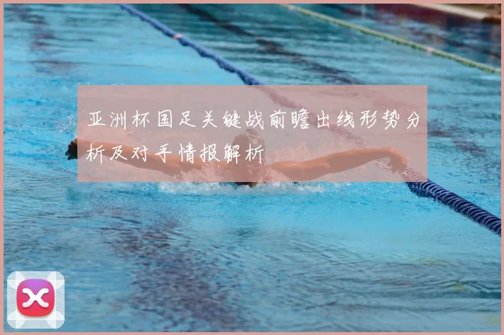亚洲杯国足关键战前瞻出线形势分析及对手情报解析