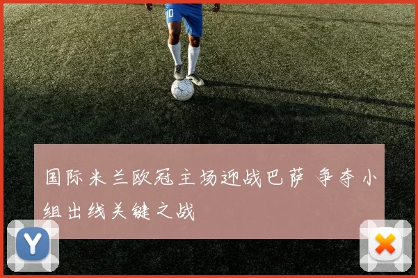 国际米兰欧冠主场迎战巴萨 争夺小组出线关键之战