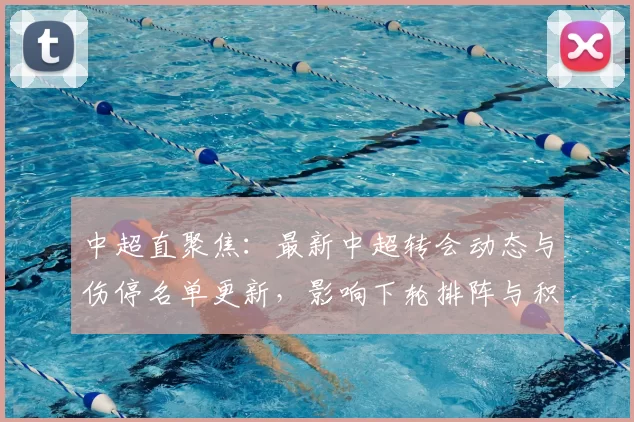 中超直聚焦:最新中超转会动态与伤停名单更新,影响下轮排阵与积分竞争