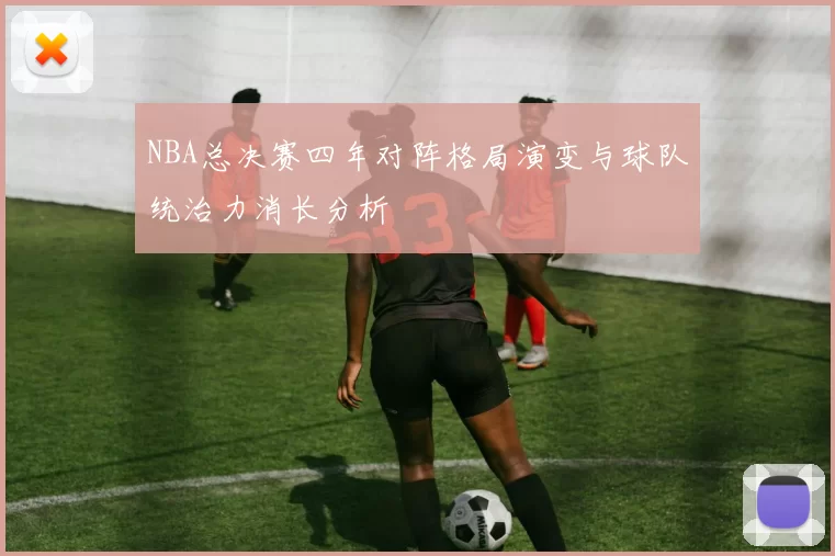 NBA总决赛四年对阵格局演变与球队统治力消长分析