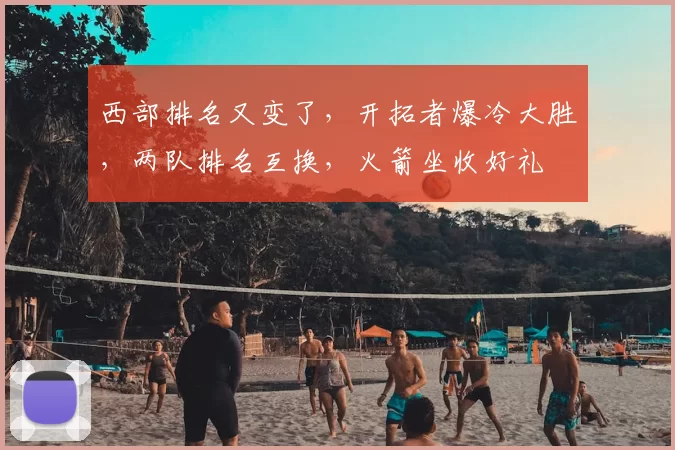 西部排名又变了，开拓者爆冷大胜，两队排名互换，火箭坐收好礼