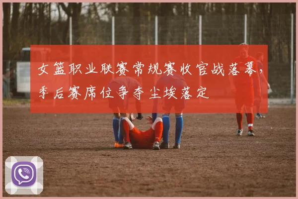 女篮职业联赛常规赛收官战落幕，季后赛席位争夺尘埃落定