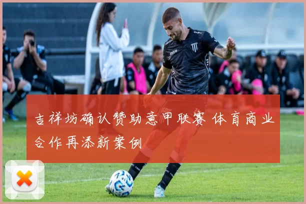 吉祥坊确认赞助意甲联赛 体育商业合作再添新案例