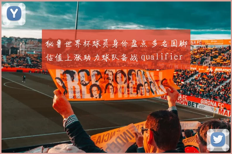 秘鲁世界杯球员身价盘点 多名国脚估值上涨助力球队备战 qualifiers