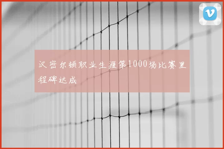 汉密尔顿职业生涯第1000场比赛里程碑达成