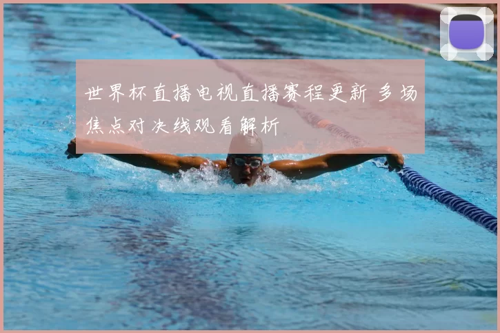 世界杯直播电视直播赛程更新 多场焦点对决线观看解析