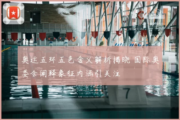 奥运五环五色含义解析揭晓 国际奥委会阐释象征内涵引关注