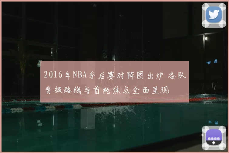 2016年NBA季后赛对阵图出炉 各队晋级路线与首轮焦点全面呈现