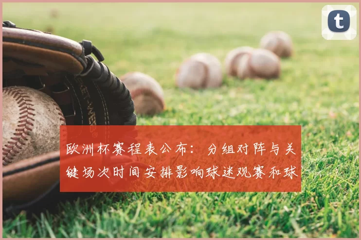 欧洲杯赛程表公布：分组对阵与关键场次时间安排影响球迷观赛和球队备战
