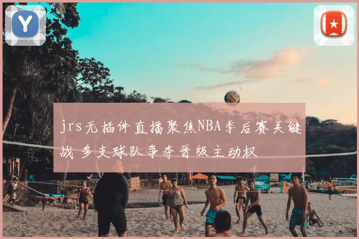 jrs无插件直播聚焦NBA季后赛关键战 多支球队争夺晋级主动权