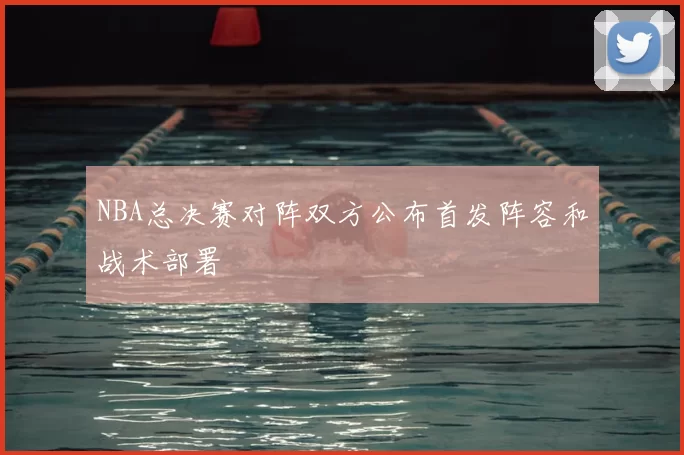 NBA总决赛对阵双方公布首发阵容和战术部署