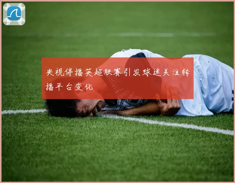 央视停播英超联赛引发球迷关注转播平台变化