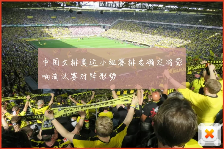中国女排奥运小组赛排名确定将影响淘汰赛对阵形势
