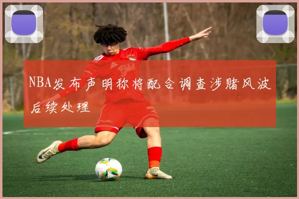 NBA发布声明称将配合调查涉赌风波后续处理