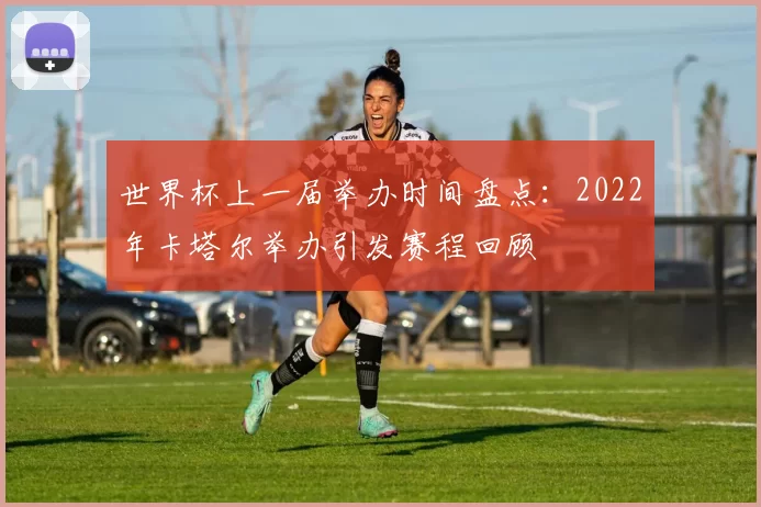 世界杯上一届举办时间盘点：2022年卡塔尔举办引发赛程回顾