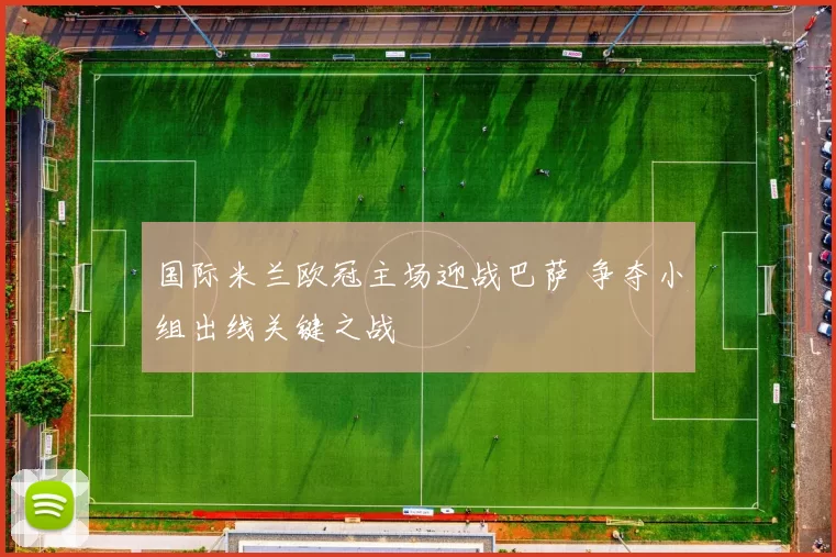 国际米兰欧冠主场迎战巴萨 争夺小组出线关键之战