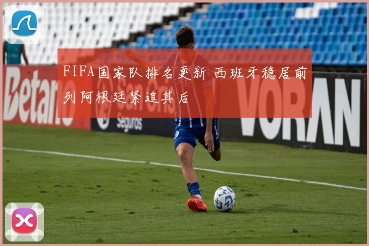 FIFA国家队排名更新 西班牙稳居前列阿根廷紧追其后
