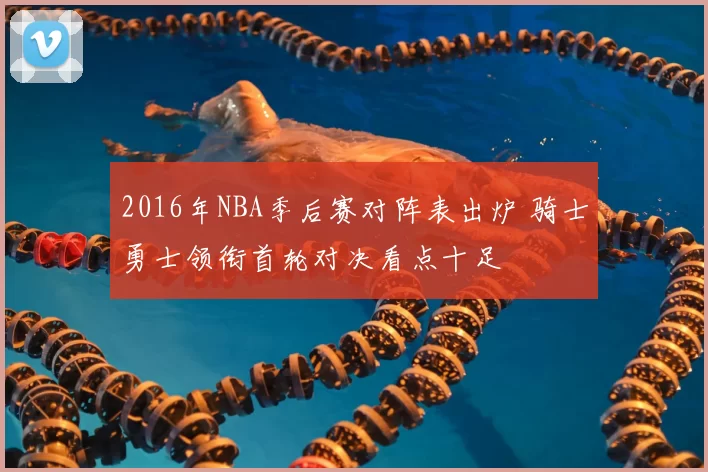 2016年NBA季后赛对阵表出炉 骑士勇士领衔首轮对决看点十足