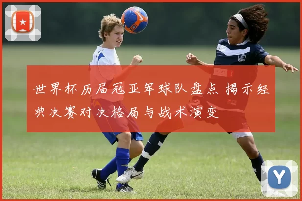 世界杯历届冠亚军球队盘点 揭示经典决赛对决格局与战术演变