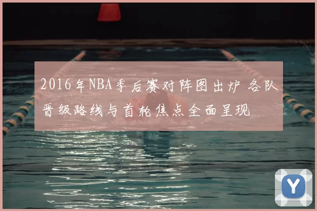 2016年NBA季后赛对阵图出炉 各队晋级路线与首轮焦点全面呈现