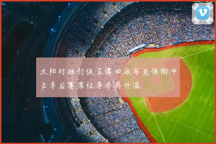 太阳对独行侠录像回放布克领衔冲击季后赛席位争夺再升温