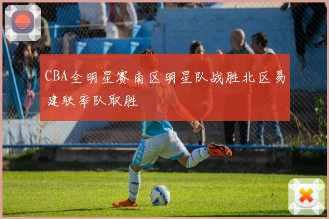 CBA全明星赛南区明星队战胜北区易建联率队取胜