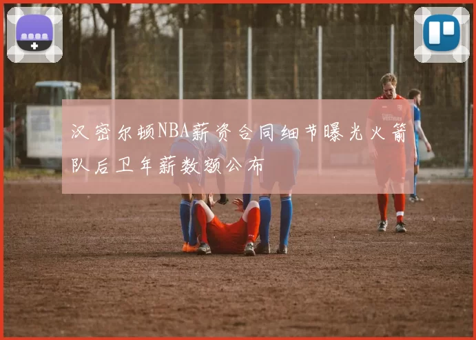 汉密尔顿NBA薪资合同细节曝光火箭队后卫年薪数额公布