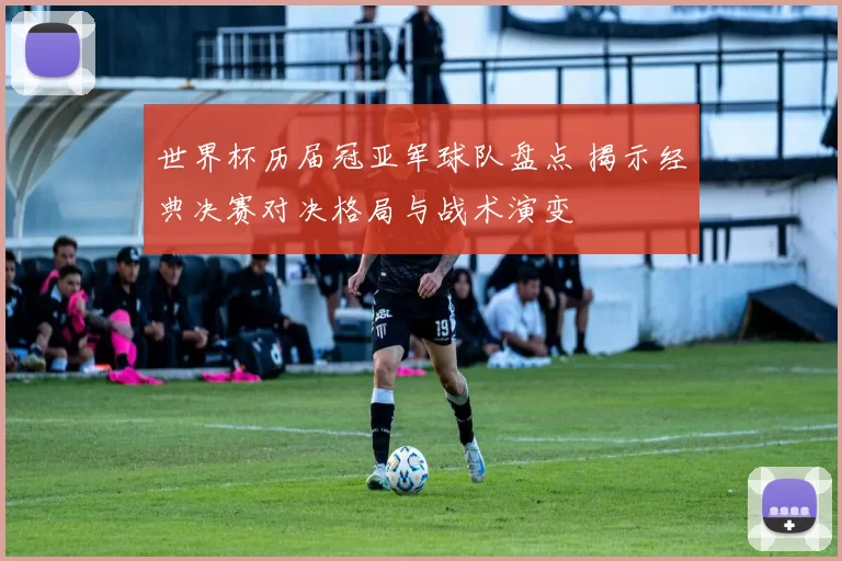 世界杯历届冠亚军球队盘点 揭示经典决赛对决格局与战术演变