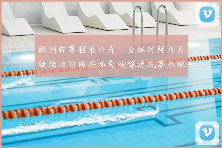 欧洲杯赛程表公布：分组对阵与关键场次时间安排影响球迷观赛和球队备战
