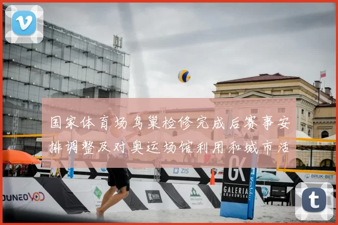 国家体育场鸟巢检修完成后赛事安排调整及对奥运场馆利用和城市活动影响