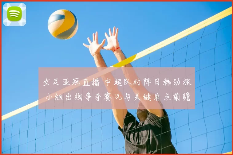 女足亚冠直播 中超队对阵日韩劲旅 小组出线争夺赛况与关键看点前瞻