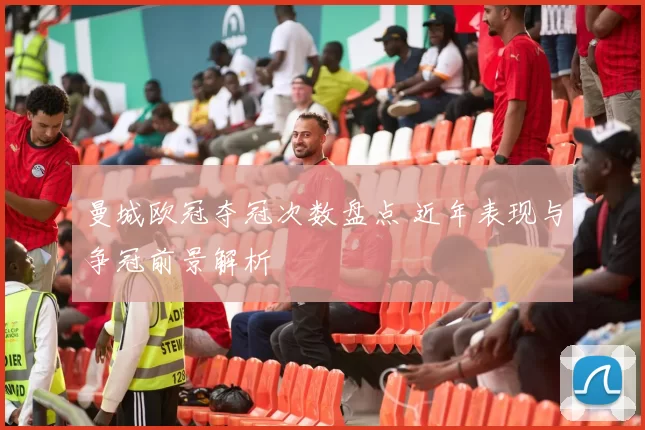 曼城欧冠夺冠次数盘点 近年表现与争冠前景解析