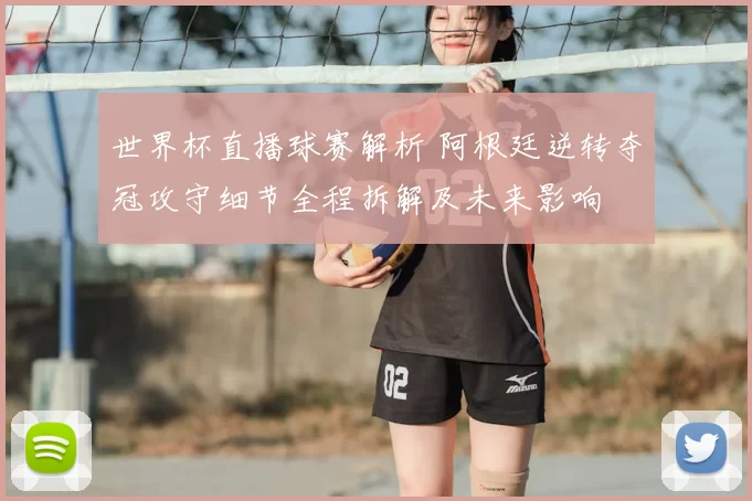 世界杯直播球赛解析 阿根廷逆转夺冠攻守细节全程拆解及未来影响