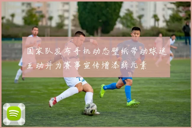 国家队发布手机动态壁纸带动球迷互动并为赛事宣传增添新元素