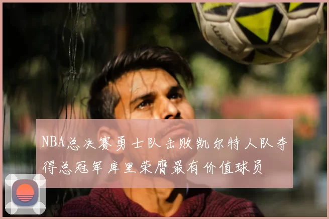 NBA总决赛勇士队击败凯尔特人队夺得总冠军库里荣膺最有价值球员