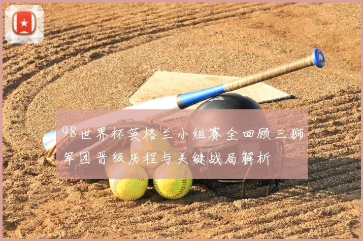 98世界杯英格兰小组赛全回顾三狮军团晋级历程与关键战局解析
