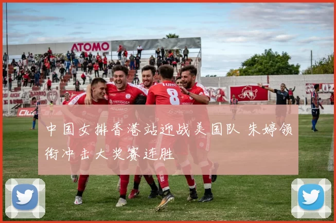 中国女排香港站迎战美国队 朱婷领衔冲击大奖赛连胜