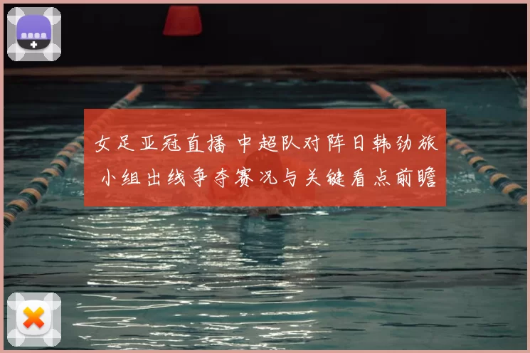 女足亚冠直播 中超队对阵日韩劲旅 小组出线争夺赛况与关键看点前瞻